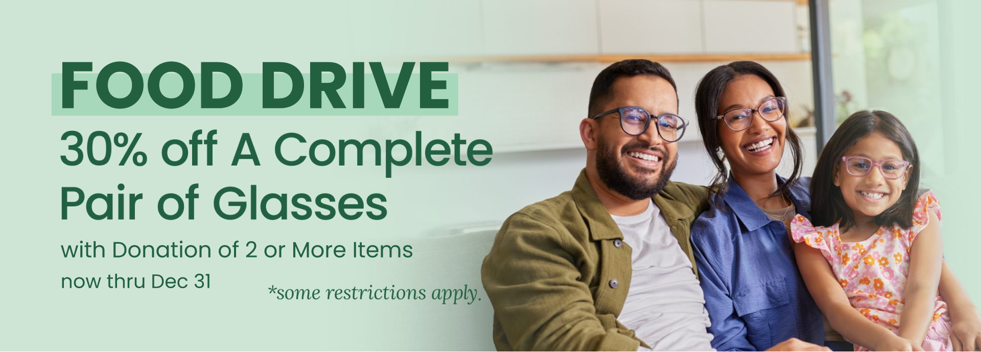 Food Drive. 30% off a complete pair of glasses with donation of 2 or more items. Now through December 31. Some restrictions apply. Limit 1 per donation.