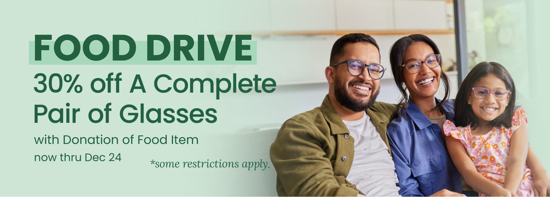 Food Drive. 30% off a complete pair of glasses with donation of food item. Now through December 24. Some restrictions apply. Limit 1 per donation.